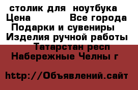 столик для  ноутбука › Цена ­ 1 200 - Все города Подарки и сувениры » Изделия ручной работы   . Татарстан респ.,Набережные Челны г.